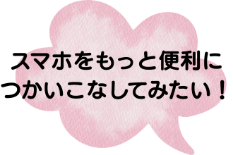 スマホをもっと便利につかいこなしてみたい